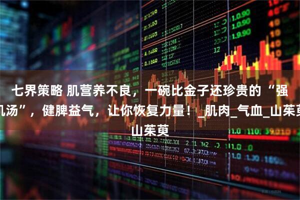 七界策略 肌营养不良，一碗比金子还珍贵的 “强肌汤”，健脾益气，让你恢复力量！_肌肉_气血_山茱萸
