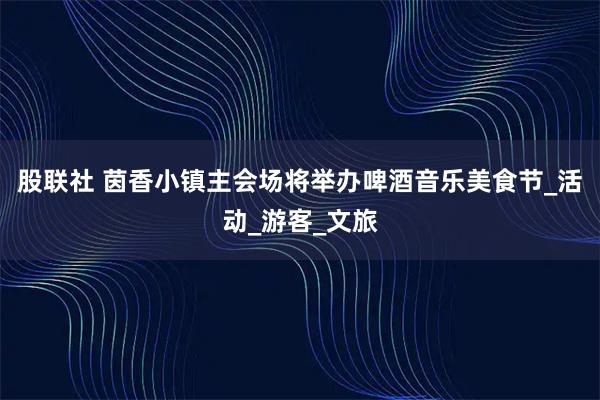 股联社 茵香小镇主会场将举办啤酒音乐美食节_活动_游客_文旅