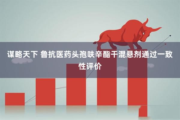 谋略天下 鲁抗医药头孢呋辛酯干混悬剂通过一致性评价