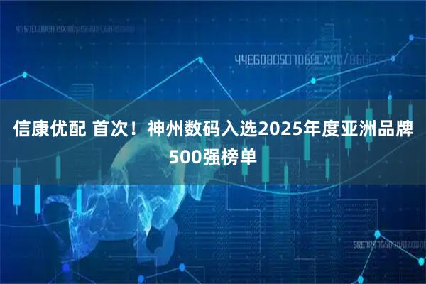 信康优配 首次！神州数码入选2025年度亚洲品牌500强榜单