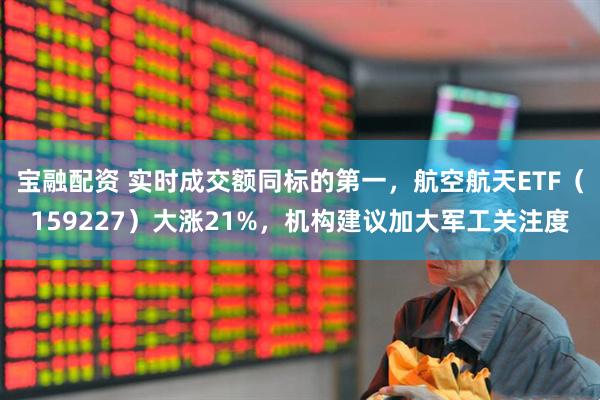 宝融配资 实时成交额同标的第一，航空航天ETF（159227）大涨21%，机构建议加大军工关注度