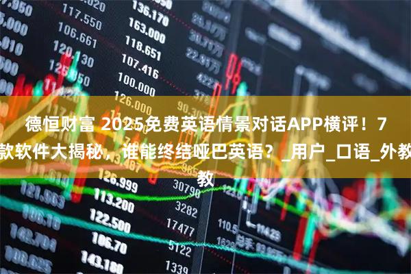 德恒财富 2025免费英语情景对话APP横评！7款软件大揭秘，谁能终结哑巴英语？_用户_口语_外教