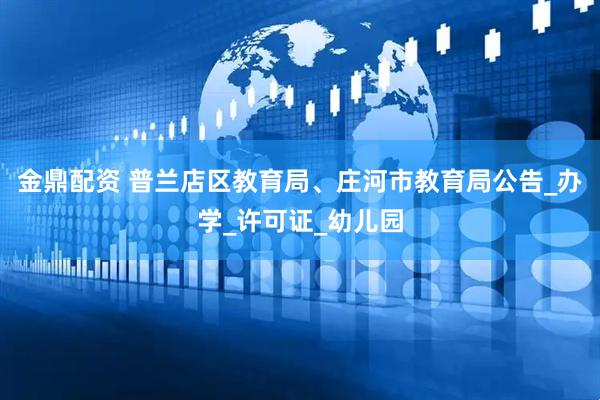 金鼎配资 普兰店区教育局、庄河市教育局公告_办学_许可证_幼儿园