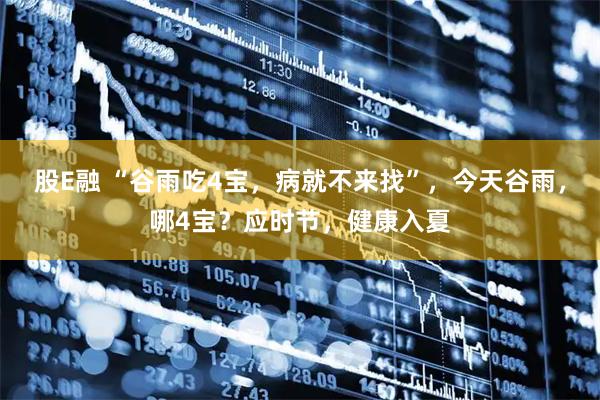 股E融 “谷雨吃4宝，病就不来找”，今天谷雨，哪4宝？应时节，健康入夏