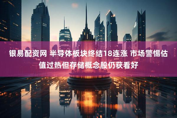银易配资网 半导体板块终结18连涨 市场警惕估值过热但存储概念股仍获看好