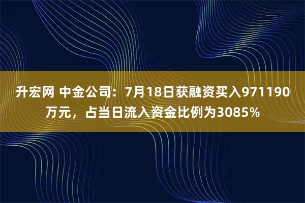 升宏网 中金公司：7月18日获融资买入971190万元，占当日流入资金比例为3085%