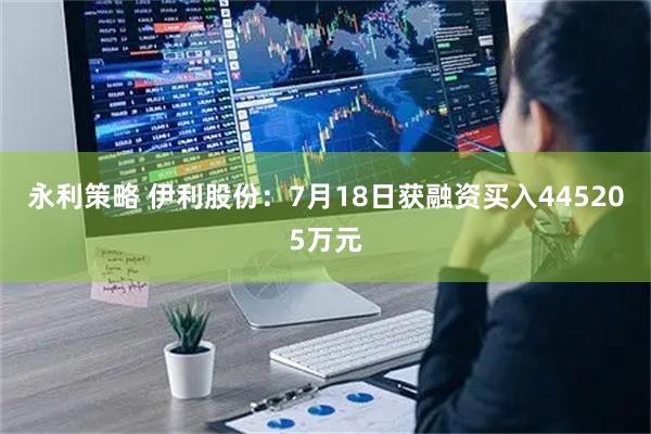 永利策略 伊利股份：7月18日获融资买入445205万元