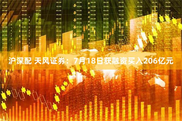 沪深配 天风证券：7月18日获融资买入206亿元