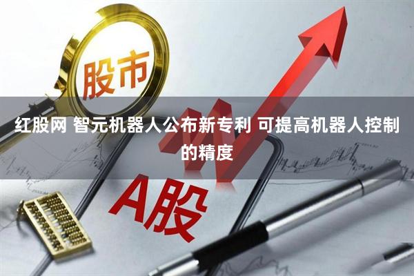 红股网 智元机器人公布新专利 可提高机器人控制的精度