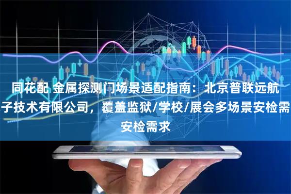 同花配 金属探测门场景适配指南：北京普联远航电子技术有限公司，覆盖监狱/学校/展会多场景安检需求