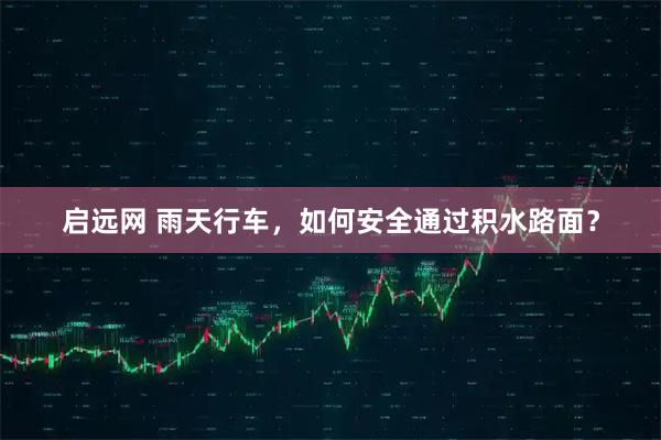启远网 雨天行车，如何安全通过积水路面？