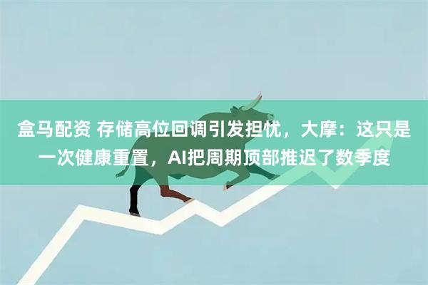 盒马配资 存储高位回调引发担忧，大摩：这只是一次健康重置，AI把周期顶部推迟了数季度