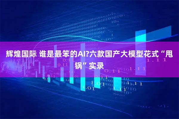 辉煌国际 谁是最笨的AI?六款国产大模型花式“甩锅”实录