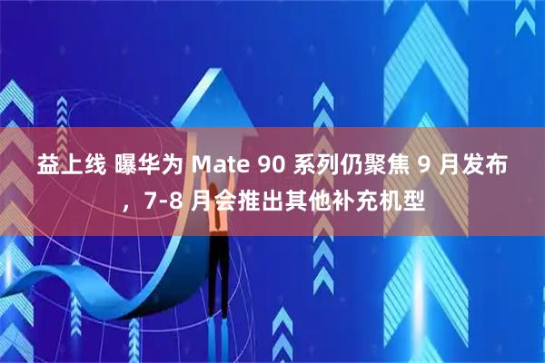 益上线 曝华为 Mate 90 系列仍聚焦 9 月发布，7-8 月会推出其他补充机型