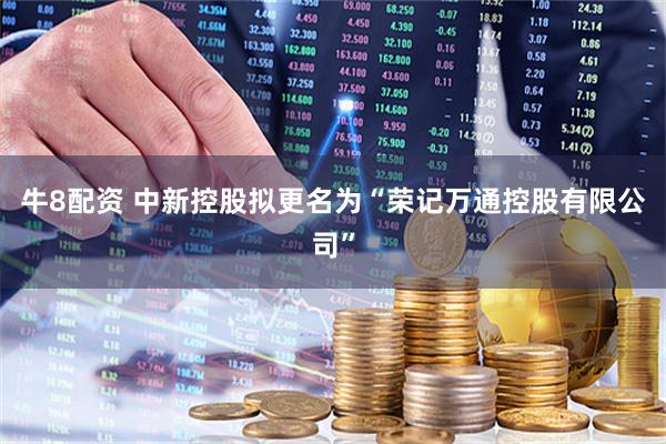 牛8配资 中新控股拟更名为“荣记万通控股有限公司”