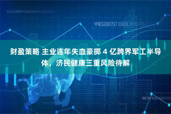财盈策略 主业连年失血豪掷 4 亿跨界军工半导体，济民健康三重风险待解