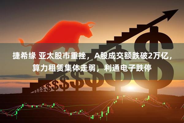 捷希缘 亚太股市重挫，A股成交额跌破2万亿，算力租赁集体走弱，利通电子跌停