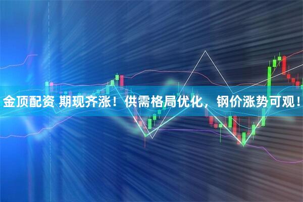 金顶配资 期现齐涨！供需格局优化，钢价涨势可观！