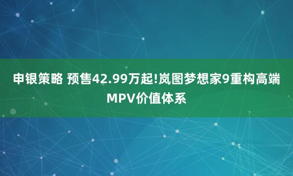 申银策略 预售42.99万起!岚图梦想家9重构高端MPV价值体系